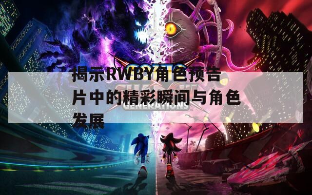 揭示RWBY角色預(yù)告片中的精彩瞬間與角色發(fā)展