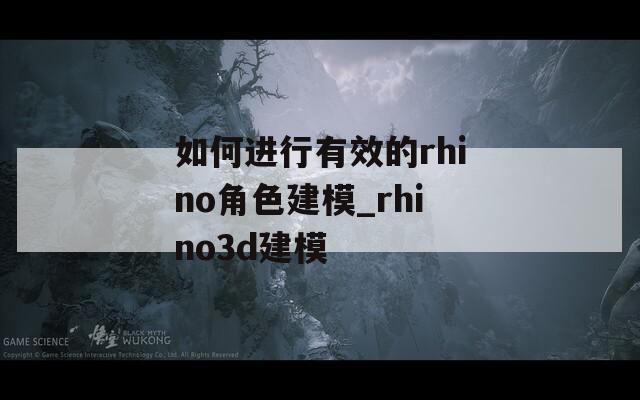如何進行有效的rhino角色建模_rhino3d建模