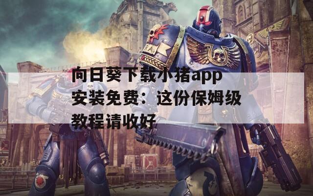 向日葵下載小豬app安裝免費(fèi)：這份保姆級(jí)教程請(qǐng)收好