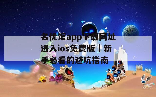 名優館app下載網址進入ios免費版｜新手必看的避坑指南