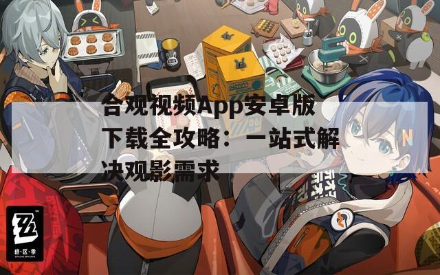 合觀視頻App安卓版下載全攻略：一站式解決觀影需求