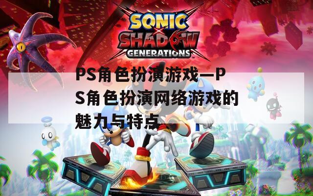 PS角色扮演游戲—PS角色扮演網(wǎng)絡(luò)游戲的魅力與特點