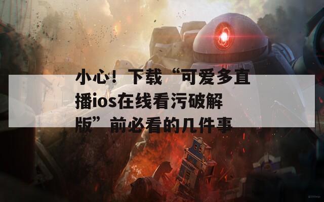 小心！下載“可愛多直播ios在線看污破解版”前必看的幾件事