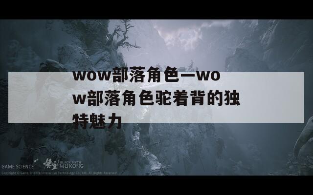 wow部落角色—wow部落角色駝著背的獨特魅力