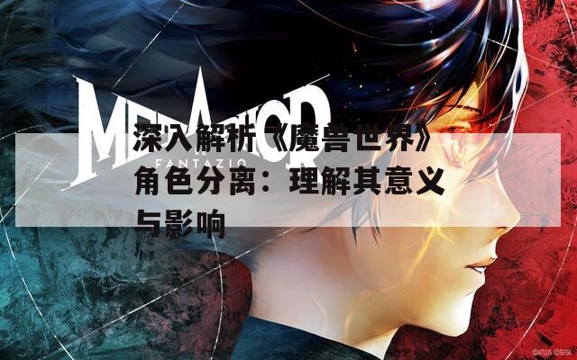 深入解析《魔獸世界》角色分離：理解其意義與影響