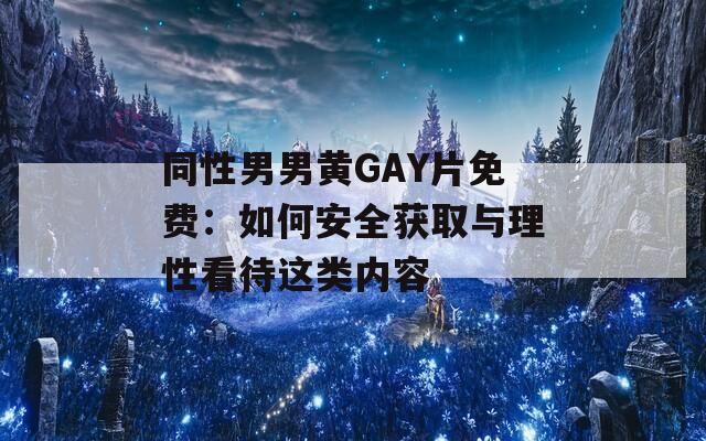 同性男男黃GAY片免費：如何安全獲取與理性看待這類內(nèi)容