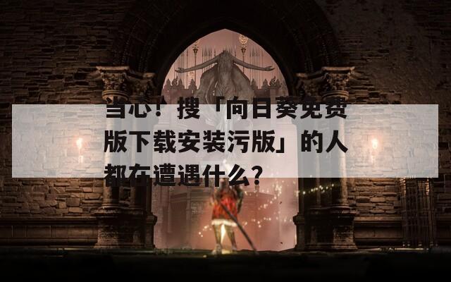 當心！搜「向日葵免費版下載安裝污版」的人都在遭遇什么？