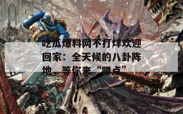 吃瓜爆料網不打烊歡迎回家：全天候的八卦陣地，等你來“蹲點”