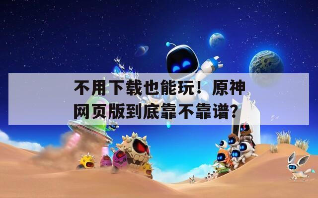 不用下載也能玩！原神網頁版到底靠不靠譜？