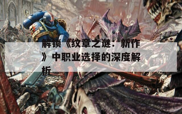 解鎖《紋章之謎：新作》中職業選擇的深度解析