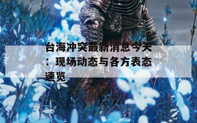 臺海沖突最新消息今天：現(xiàn)場動態(tài)與各方表態(tài)速覽