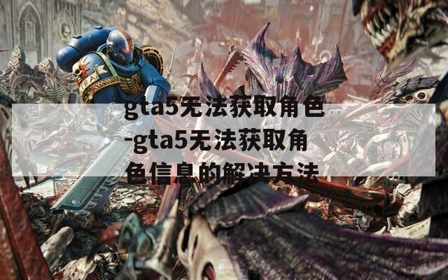 gta5無法獲取角色-gta5無法獲取角色信息的解決方法