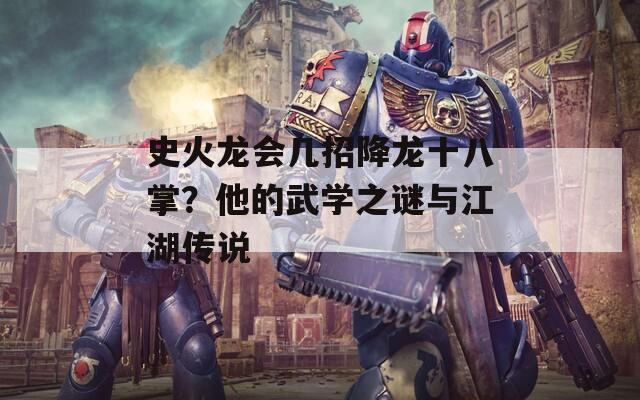 史火龍會幾招降龍十八掌？他的武學之謎與江湖傳說