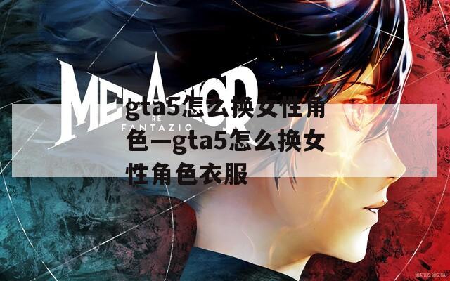gta5怎么換女性角色—gta5怎么換女性角色衣服