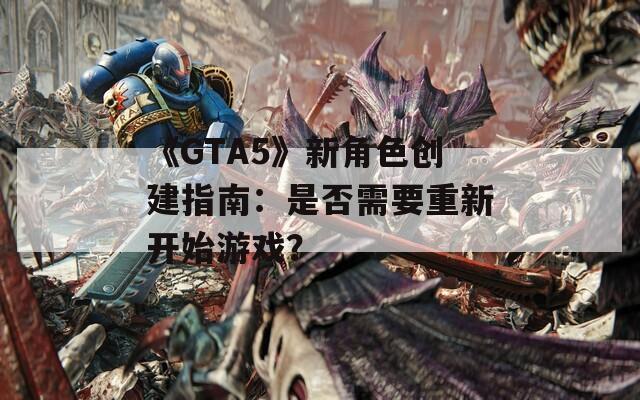 《GTA5》新角色創(chuàng)建指南：是否需要重新開始游戲？