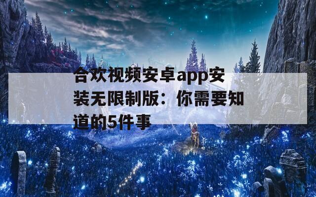 合歡視頻安卓app安裝無限制版：你需要知道的5件事