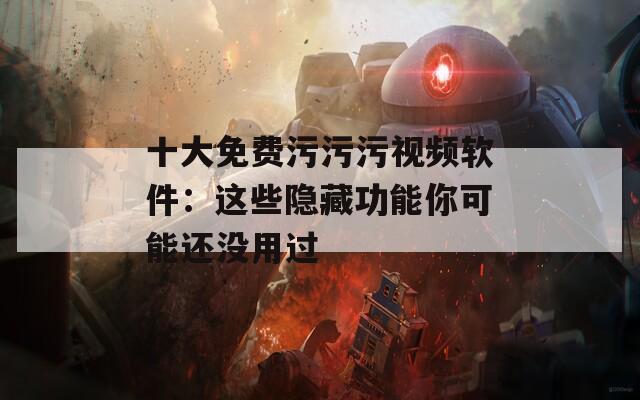 十大免費(fèi)污污污視頻軟件：這些隱藏功能你可能還沒用過