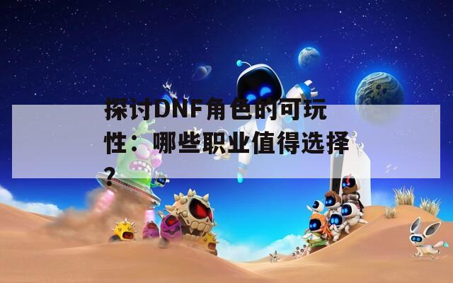 探討DNF角色的可玩性：哪些職業(yè)值得選擇？