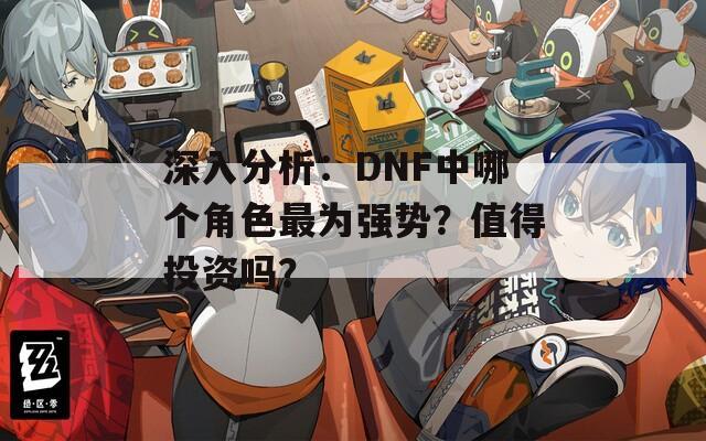 深入分析：DNF中哪個角色最為強勢？值得投資嗎？