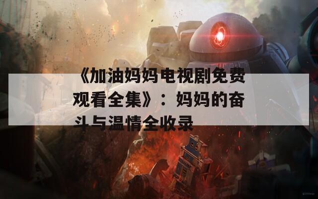 《加油媽媽電視劇免費觀看全集》：媽媽的奮斗與溫情全收錄