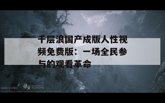 千層浪國產成版人性視頻免費版：一場全民參與的觀看革命
