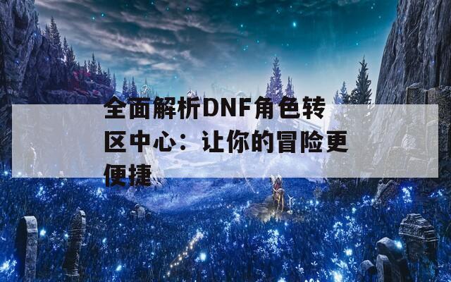全面解析DNF角色轉(zhuǎn)區(qū)中心：讓你的冒險(xiǎn)更便捷