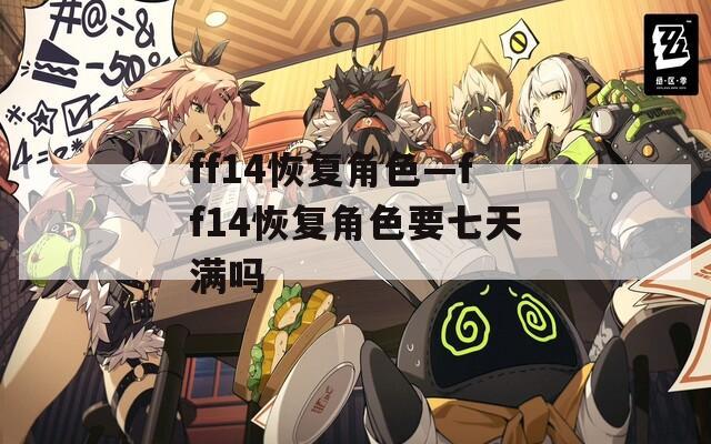 ff14恢復角色—ff14恢復角色要七天滿嗎