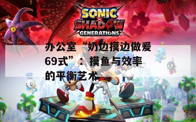 辦公室“奶邊摸邊做爰69式”：摸魚與效率的平衡藝術(shù)