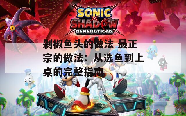剁椒魚頭的做法 最正宗的做法：從選魚到上桌的完整指南