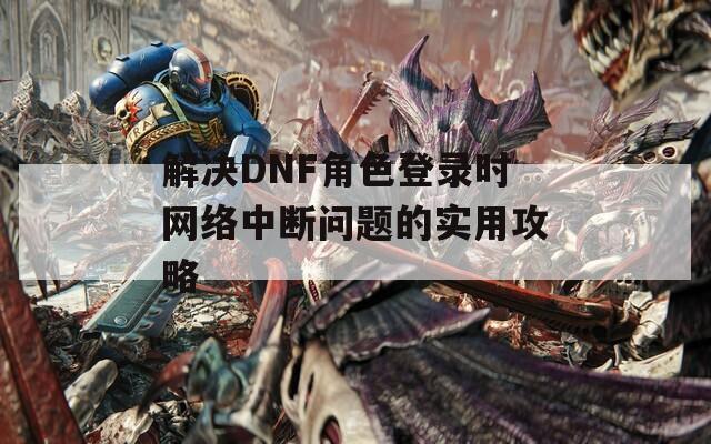 解決DNF角色登錄時網絡中斷問題的實用攻略