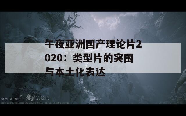 午夜亞洲國產理論片2020：類型片的突圍與本土化表達