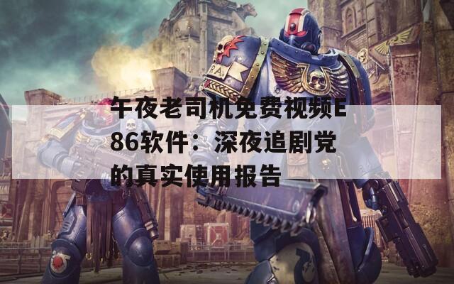 午夜老司機免費視頻E86軟件：深夜追劇黨的真實使用報告