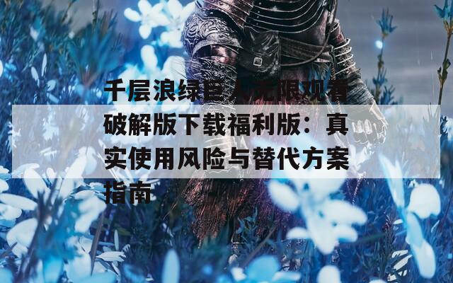 千層浪綠巨人無限觀看破解版下載福利版：真實使用風險與替代方案指南
