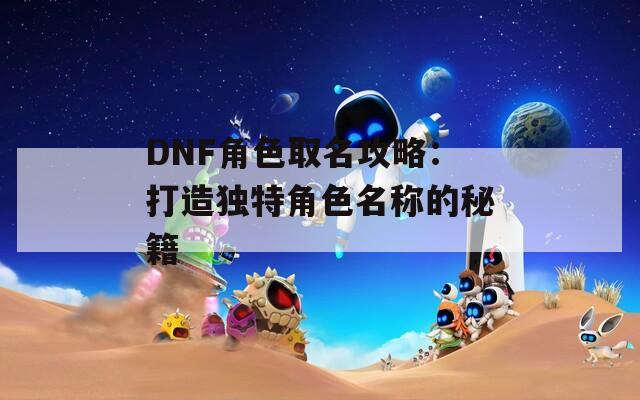 DNF角色取名攻略：打造獨特角色名稱的秘籍