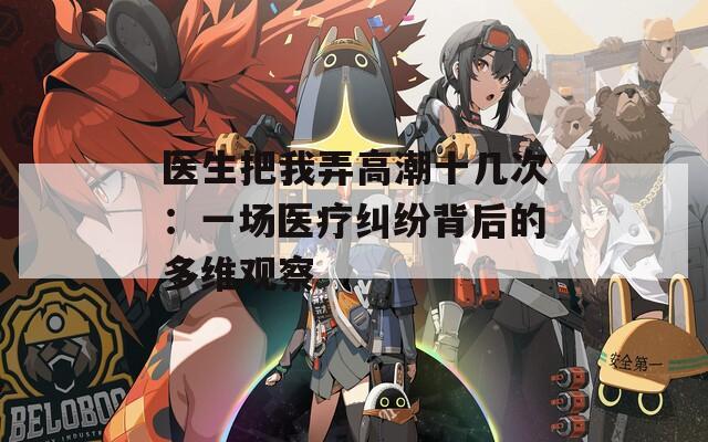 醫生把我弄高潮十幾次：一場醫療糾紛背后的多維觀察