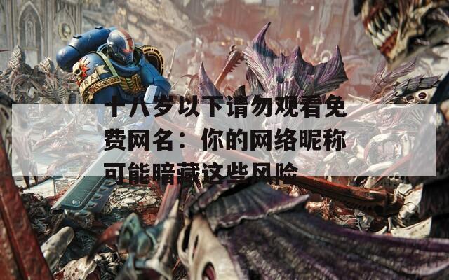 十八歲以下請勿觀看免費網(wǎng)名：你的網(wǎng)絡(luò)昵稱可能暗藏這些風(fēng)險