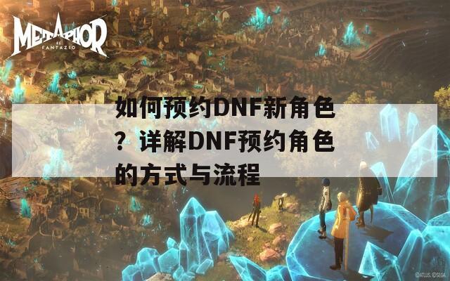 如何預約DNF新角色？詳解DNF預約角色的方式與流程
