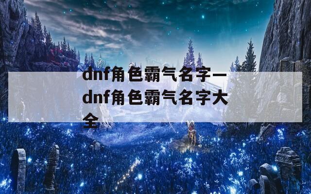 dnf角色霸氣名字—dnf角色霸氣名字大全