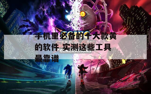 手機里必備的十大款黃的軟件 實測這些工具最靠譜