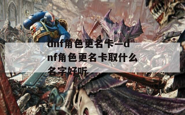 dnf角色更名卡—dnf角色更名卡取什么名字好聽