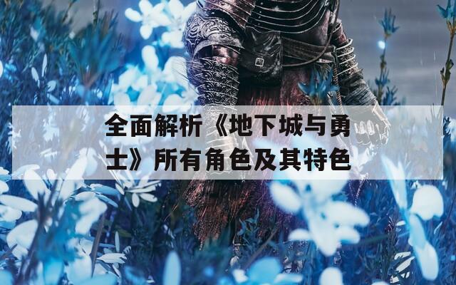 全面解析《地下城與勇士》所有角色及其特色