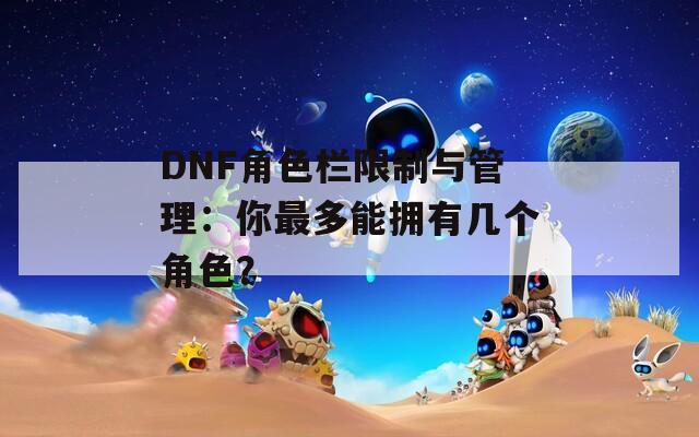 DNF角色欄限制與管理：你最多能擁有幾個角色？