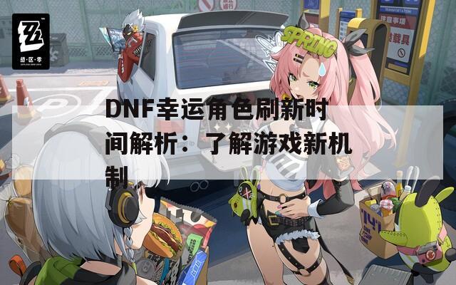 DNF幸運角色刷新時間解析：了解游戲新機制