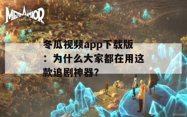 冬瓜視頻app下載版：為什么大家都在用這款追劇神器？