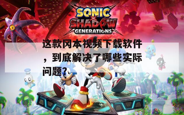 這款岡本視頻下載軟件，到底解決了哪些實際問題？