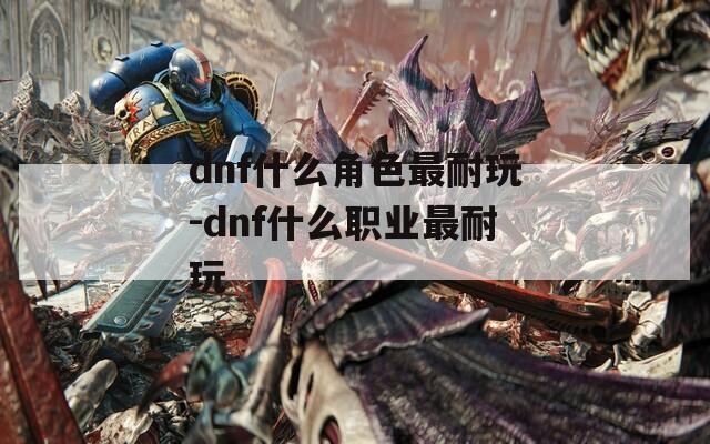 dnf什么角色最耐玩-dnf什么職業最耐玩
