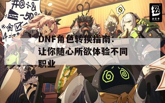 DNF角色轉換指南：讓你隨心所欲體驗不同職業
