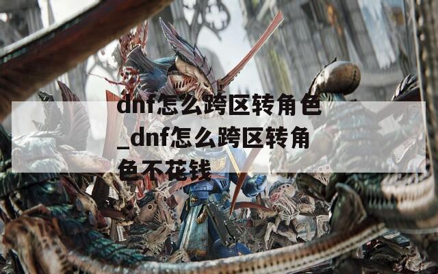 dnf怎么跨區(qū)轉(zhuǎn)角色_dnf怎么跨區(qū)轉(zhuǎn)角色不花錢