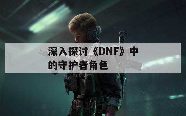 深入探討《DNF》中的守護者角色