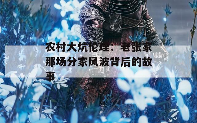 農村大炕倫理：老張家那場分家風波背后的故事
